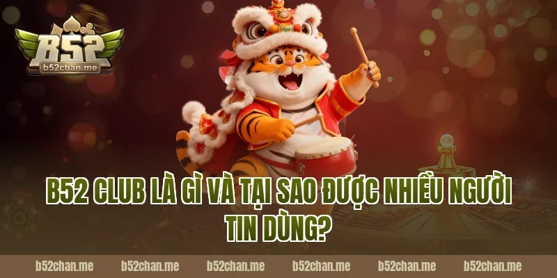 B52 Club Là Gì Và Tại Sao Được Nhiều Người Tin Dùng?