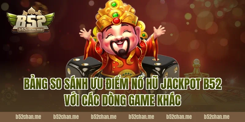 Bảng so sánh ưu điểm nổ hũ jackpot b52 với các dòng game khác