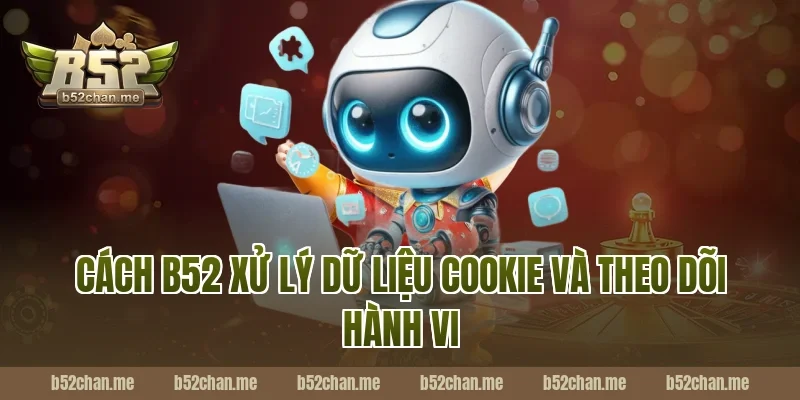 Cách B52 Xử Lý Dữ Liệu Cookie Và Theo Dõi Hành Vi
