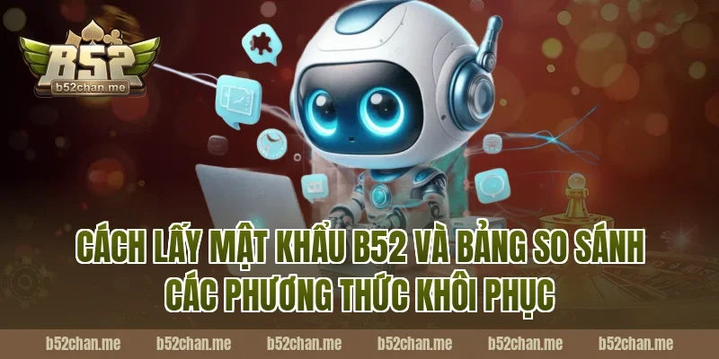 cách lấy mật khẩu b52 và bảng so sánh các phương thức khôi phục