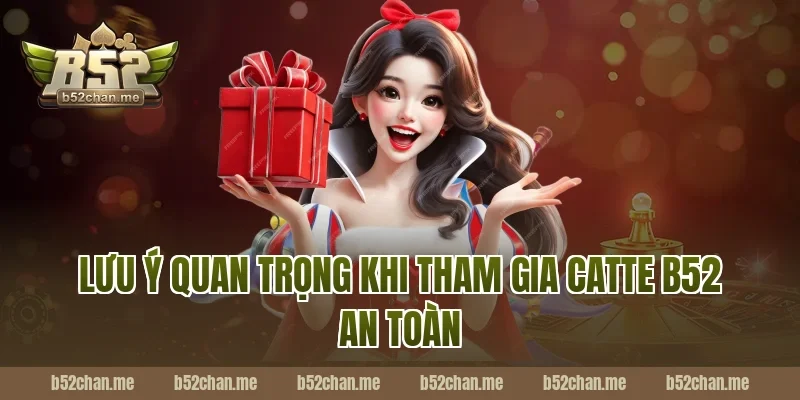 Lưu ý quan trọng khi tham gia catte b52 an toàn