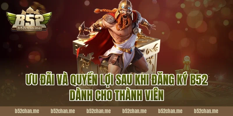 Ưu đãi và quyền lợi sau khi đăng ký b52 dành cho thành viên