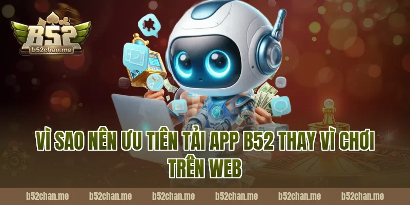 Vì sao nên ưu tiên tải app b52 thay vì chơi trên web